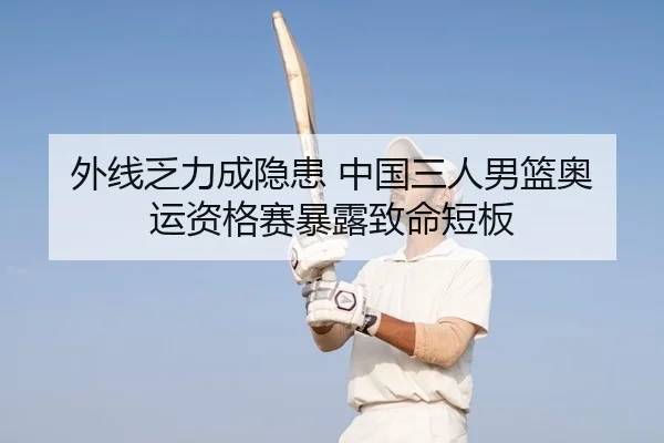 外线乏力成隐患 中国三人男篮奥运资格赛暴露致命短板